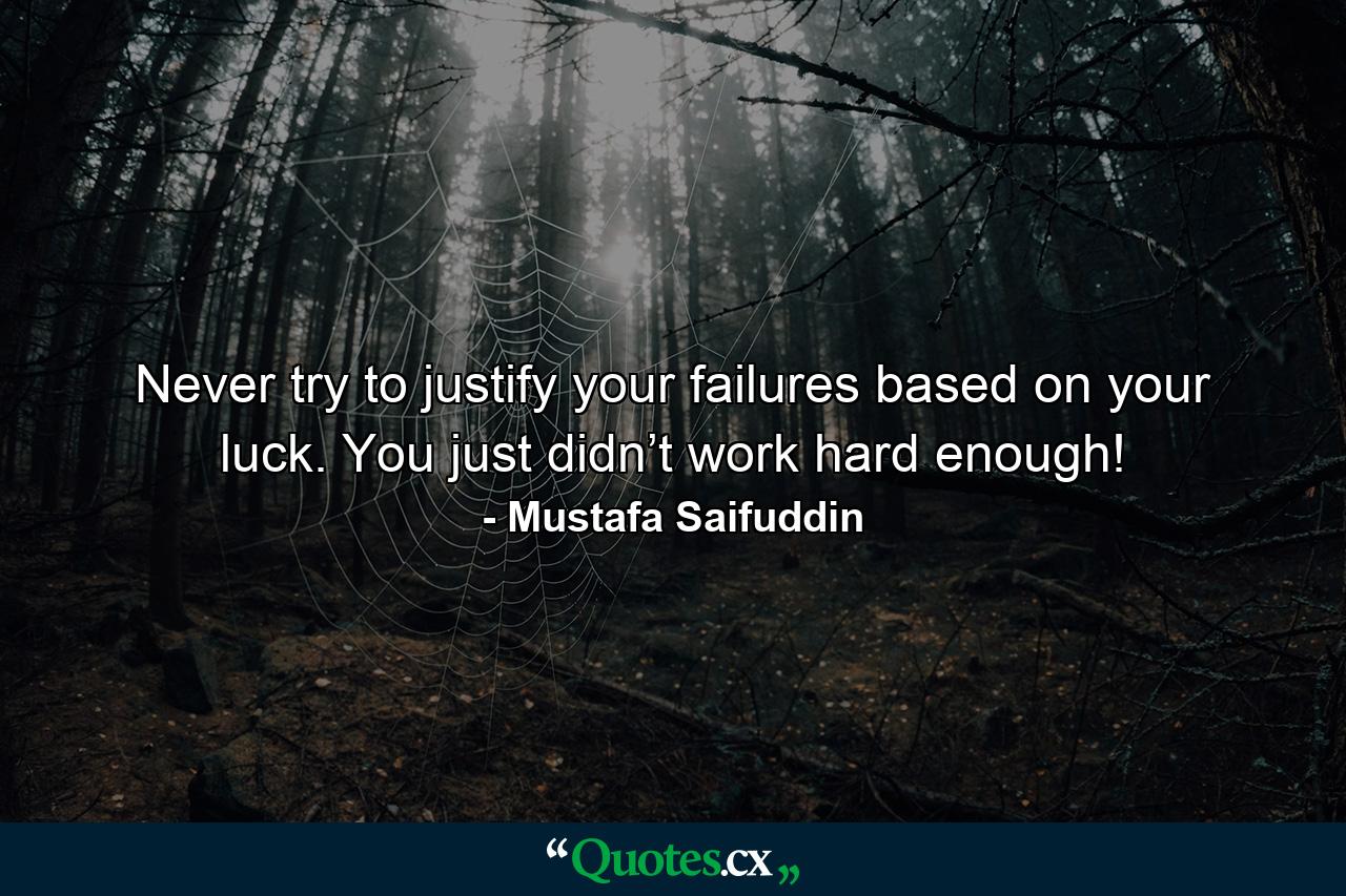 Never try to justify your failures based on your luck. You just didn’t work hard enough! - Quote by Mustafa Saifuddin