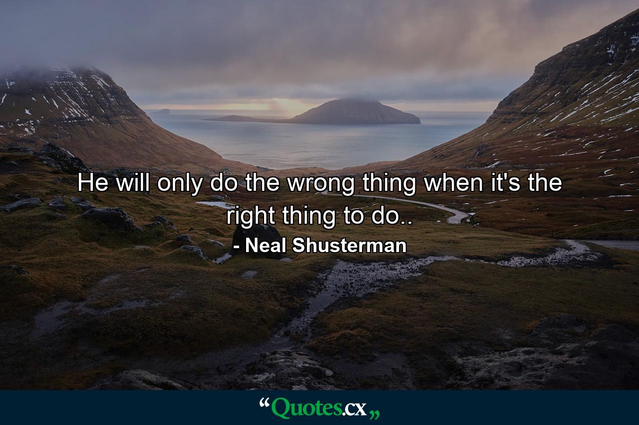 He will only do the wrong thing when it's the right thing to do.. - Quote by Neal Shusterman