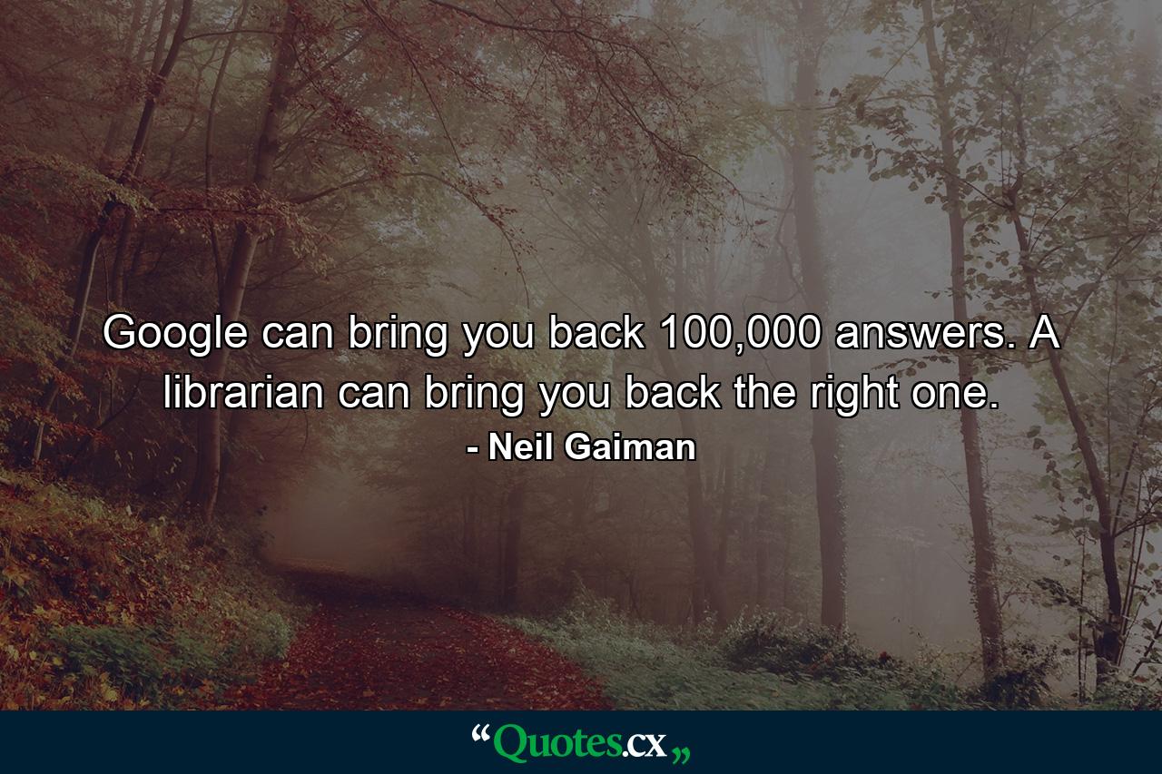 Google can bring you back 100,000 answers. A librarian can bring you back the right one. - Quote by Neil Gaiman