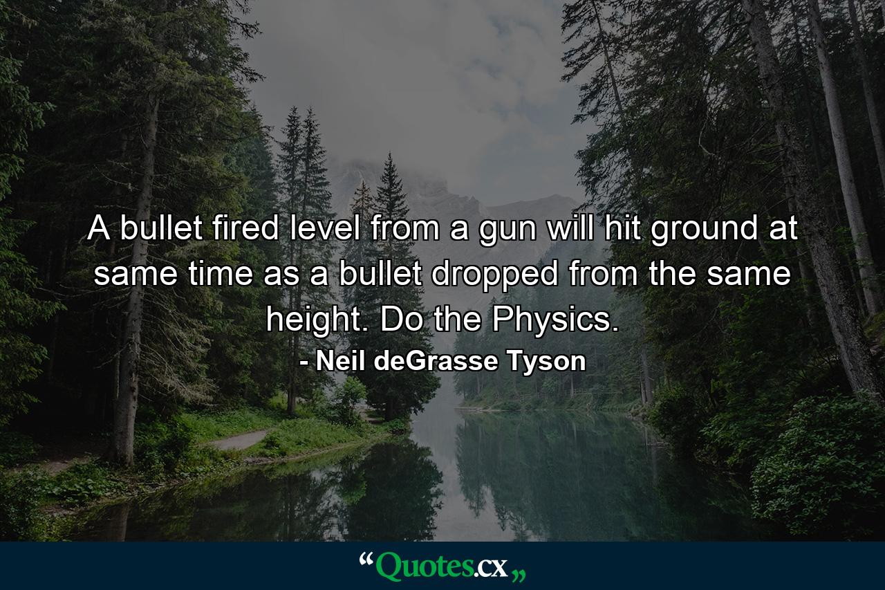 A bullet fired level from a gun will hit ground at same time as a bullet dropped from the same height. Do the Physics. - Quote by Neil deGrasse Tyson