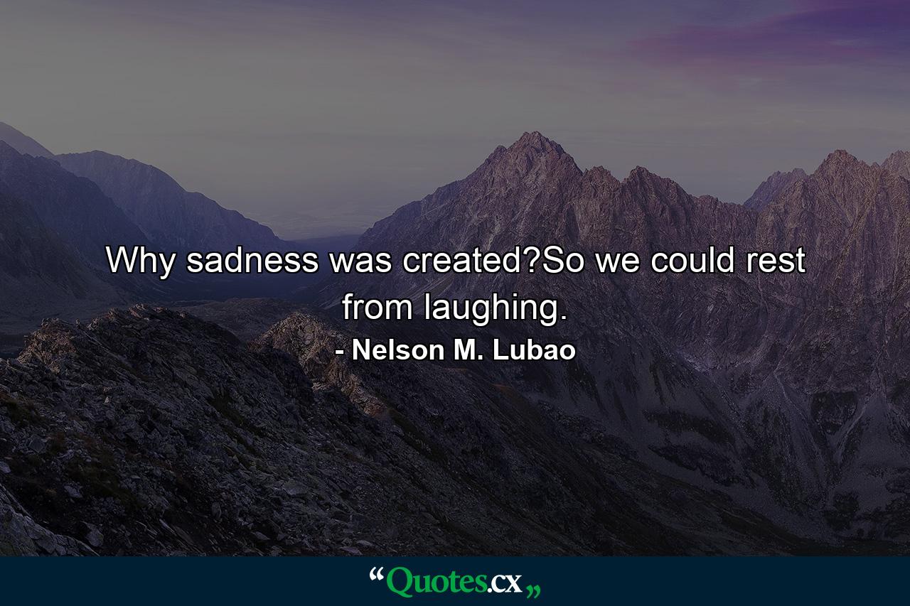 Why sadness was created?So we could rest from laughing. - Quote by Nelson M. Lubao