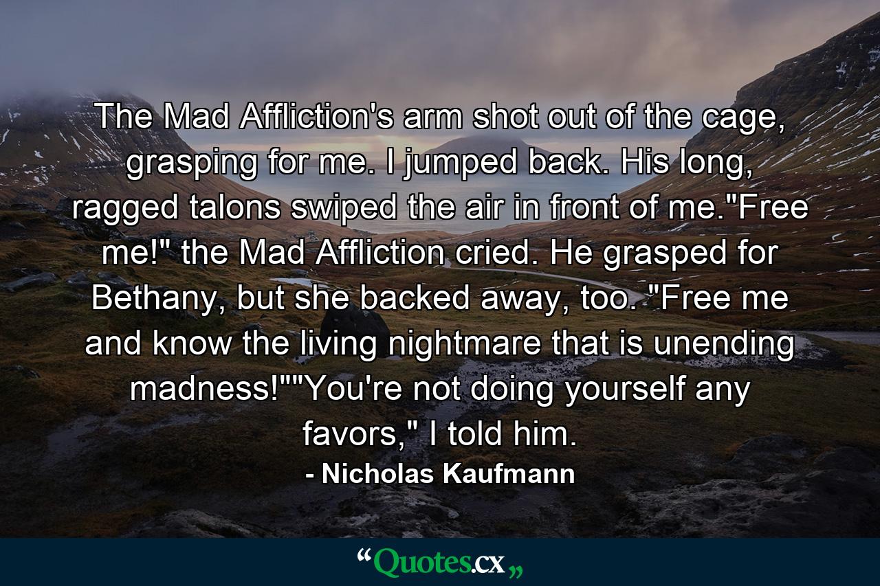 The Mad Affliction's arm shot out of the cage, grasping for me. I jumped back. His long, ragged talons swiped the air in front of me.