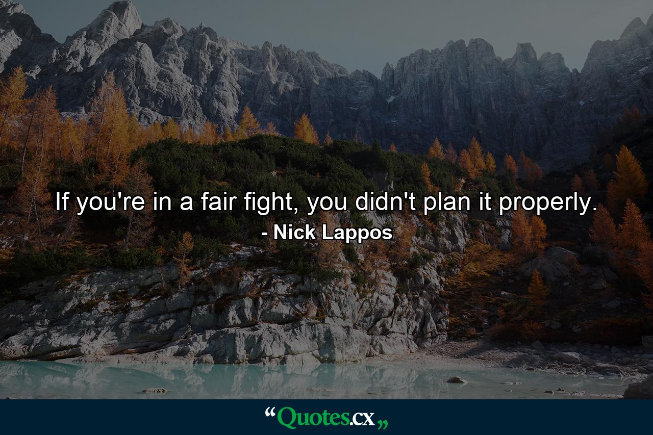 If you're in a fair fight, you didn't plan it properly. - Quote by Nick Lappos