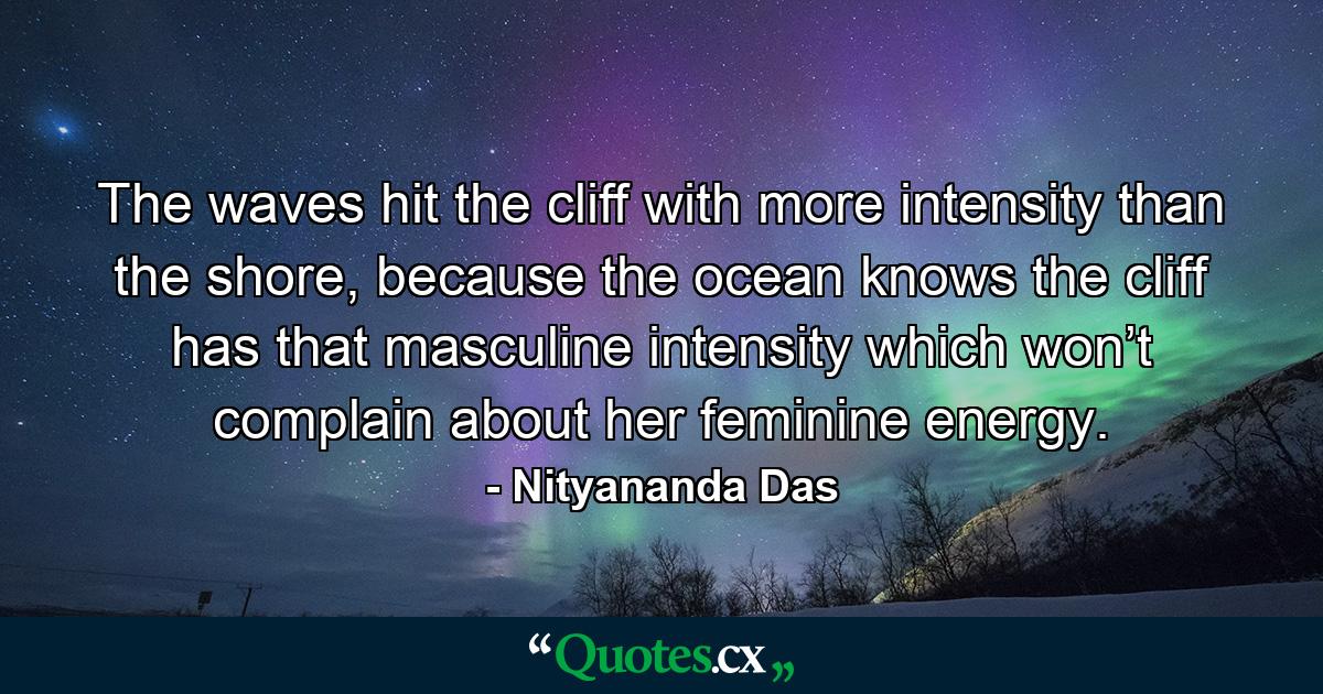 The waves hit the cliff with more intensity than the shore, because the ocean knows the cliff has that masculine intensity which won’t complain about her feminine energy. - Quote by Nityananda Das