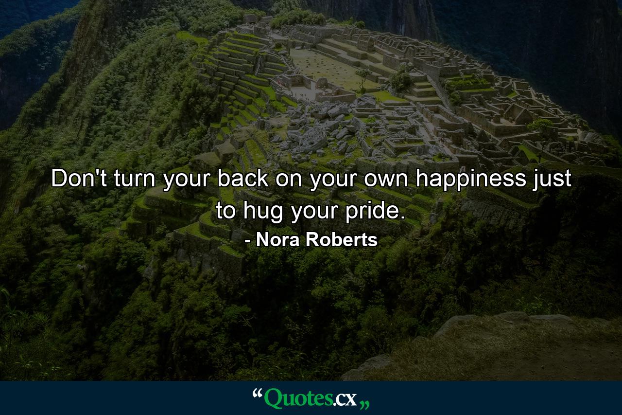 Don't turn your back on your own happiness just to hug your pride. - Quote by Nora Roberts