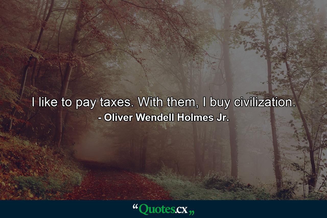 I like to pay taxes. With them, I buy civilization. - Quote by Oliver Wendell Holmes Jr.