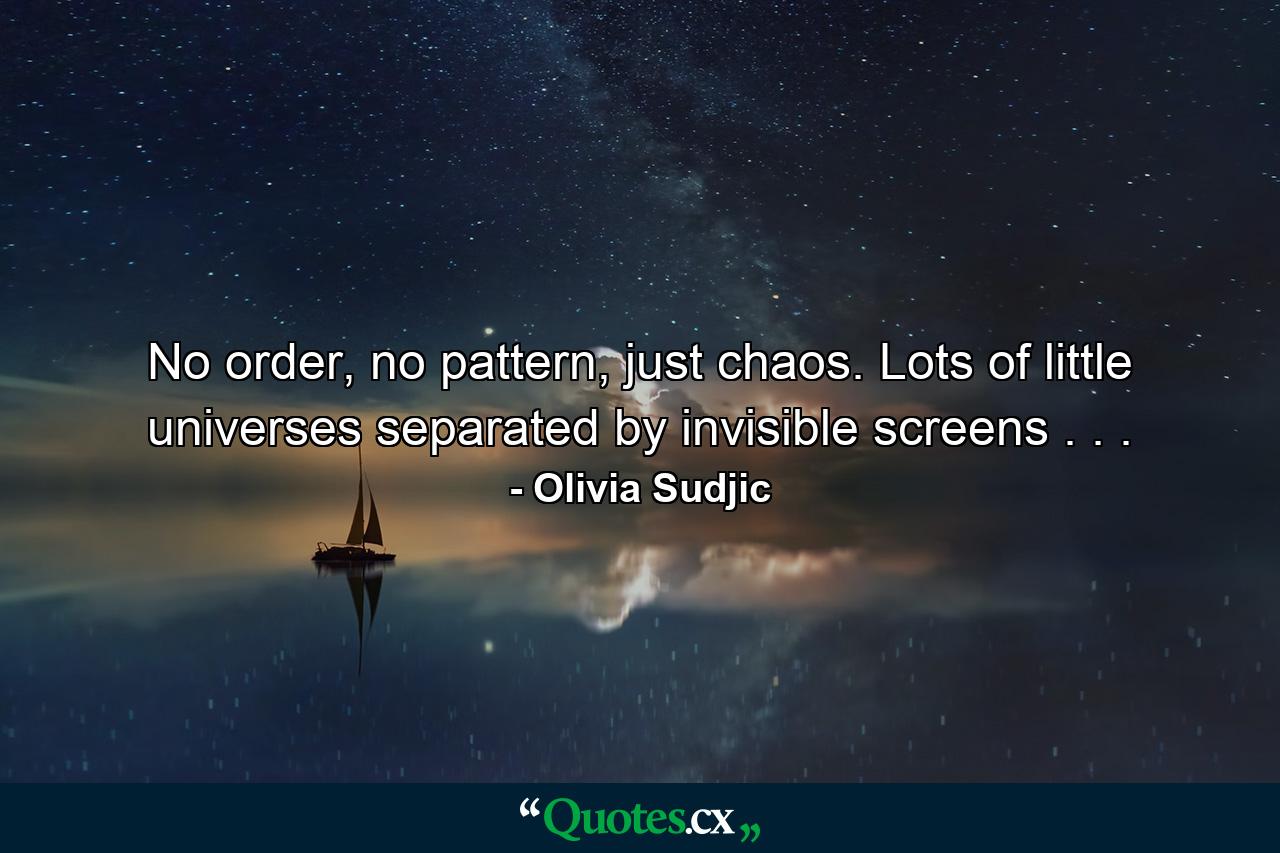 No order, no pattern, just chaos. Lots of little universes separated by invisible screens . . . - Quote by Olivia Sudjic