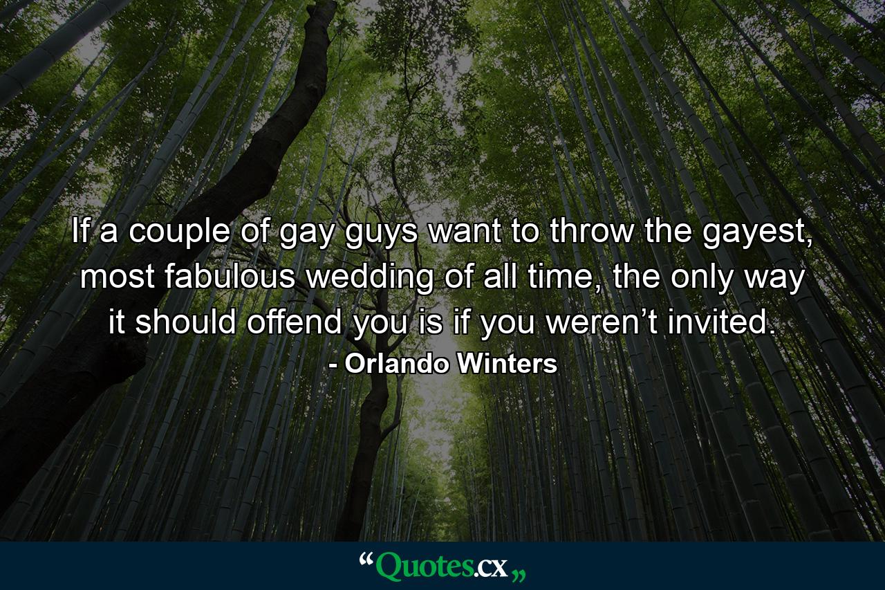 If a couple of gay guys want to throw the gayest, most fabulous wedding of all time, the only way it should offend you is if you weren’t invited. - Quote by Orlando Winters