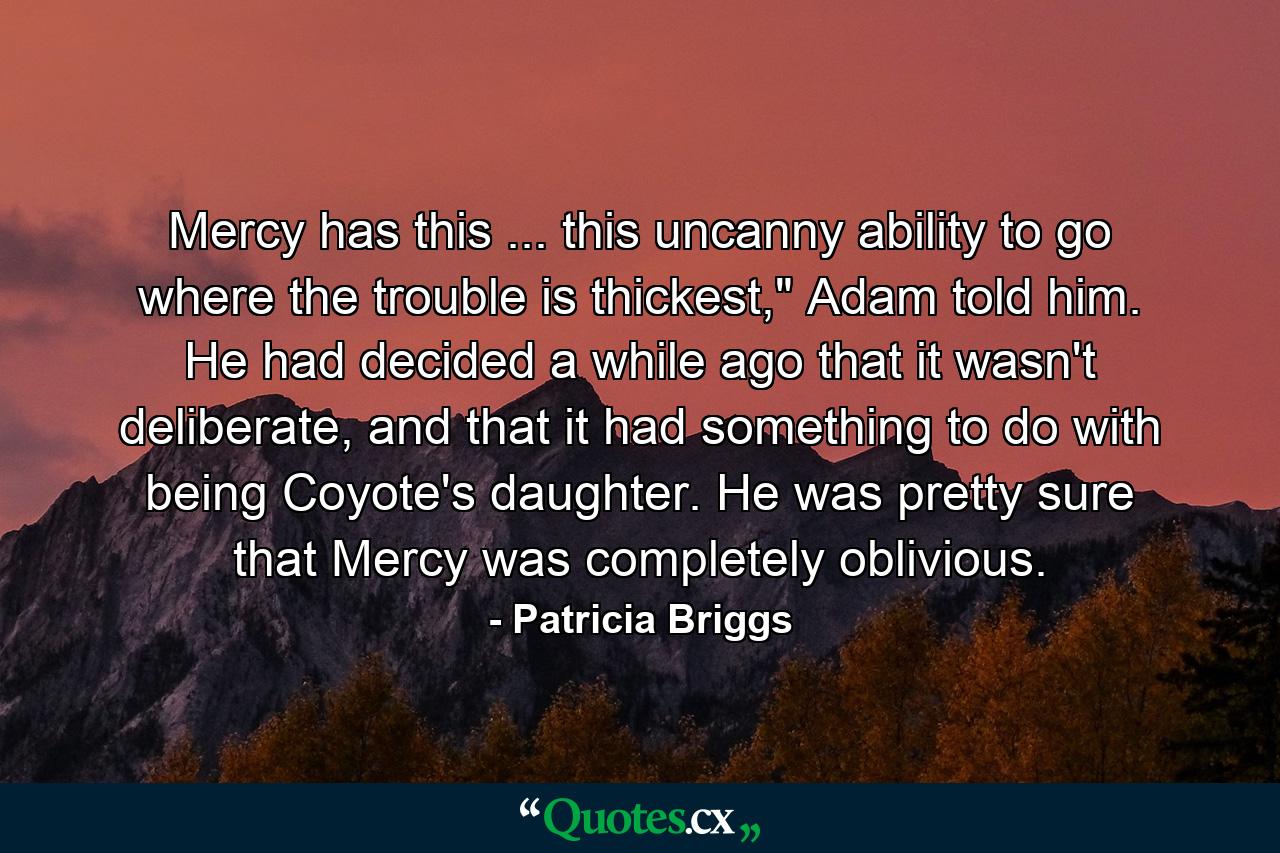 Mercy has this ... this uncanny ability to go where the trouble is thickest,