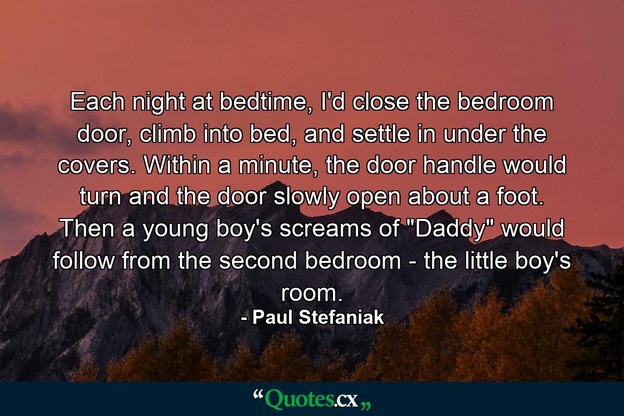 Each night at bedtime, I'd close the bedroom door, climb into bed, and settle in under the covers. Within a minute, the door handle would turn and the door slowly open about a foot. Then a young boy's screams of 