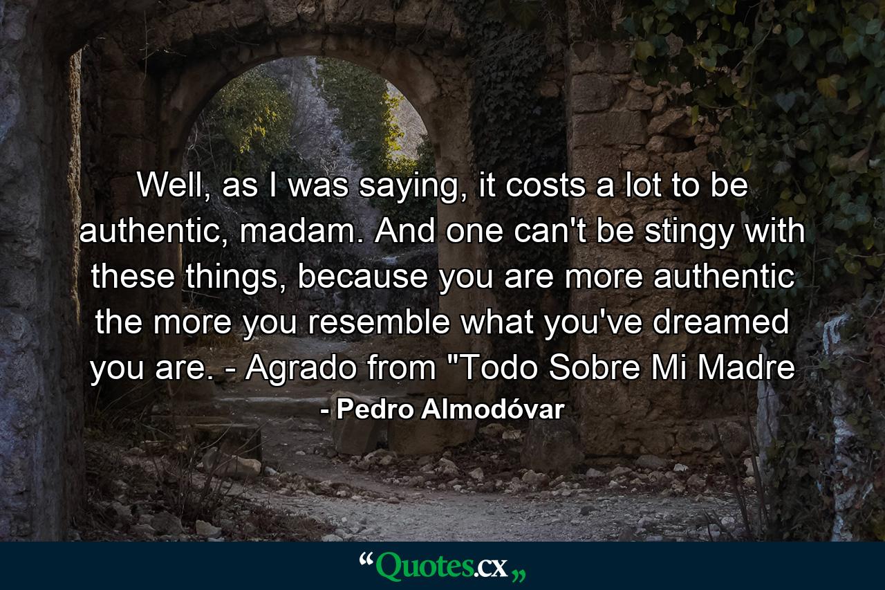 Well, as I was saying, it costs a lot to be authentic, madam. And one can't be stingy with these things, because you are more authentic the more you resemble what you've dreamed you are. - Agrado from 