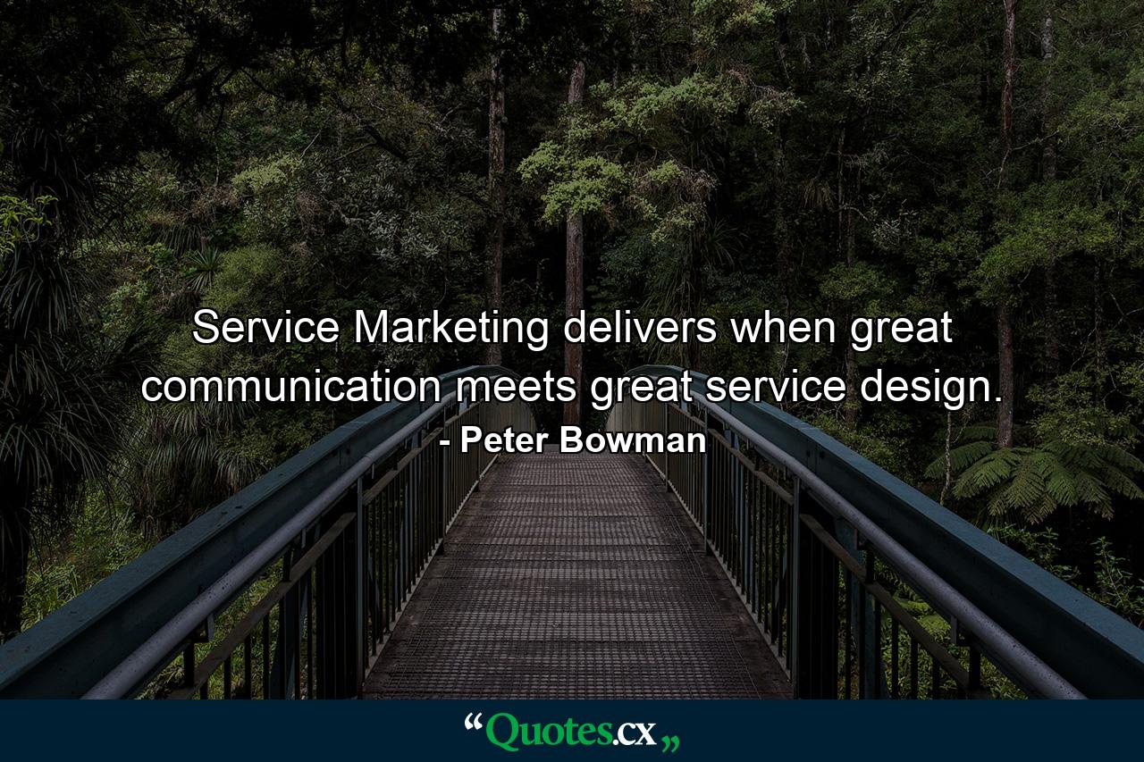 Service Marketing delivers when great communication meets great service design. - Quote by Peter Bowman