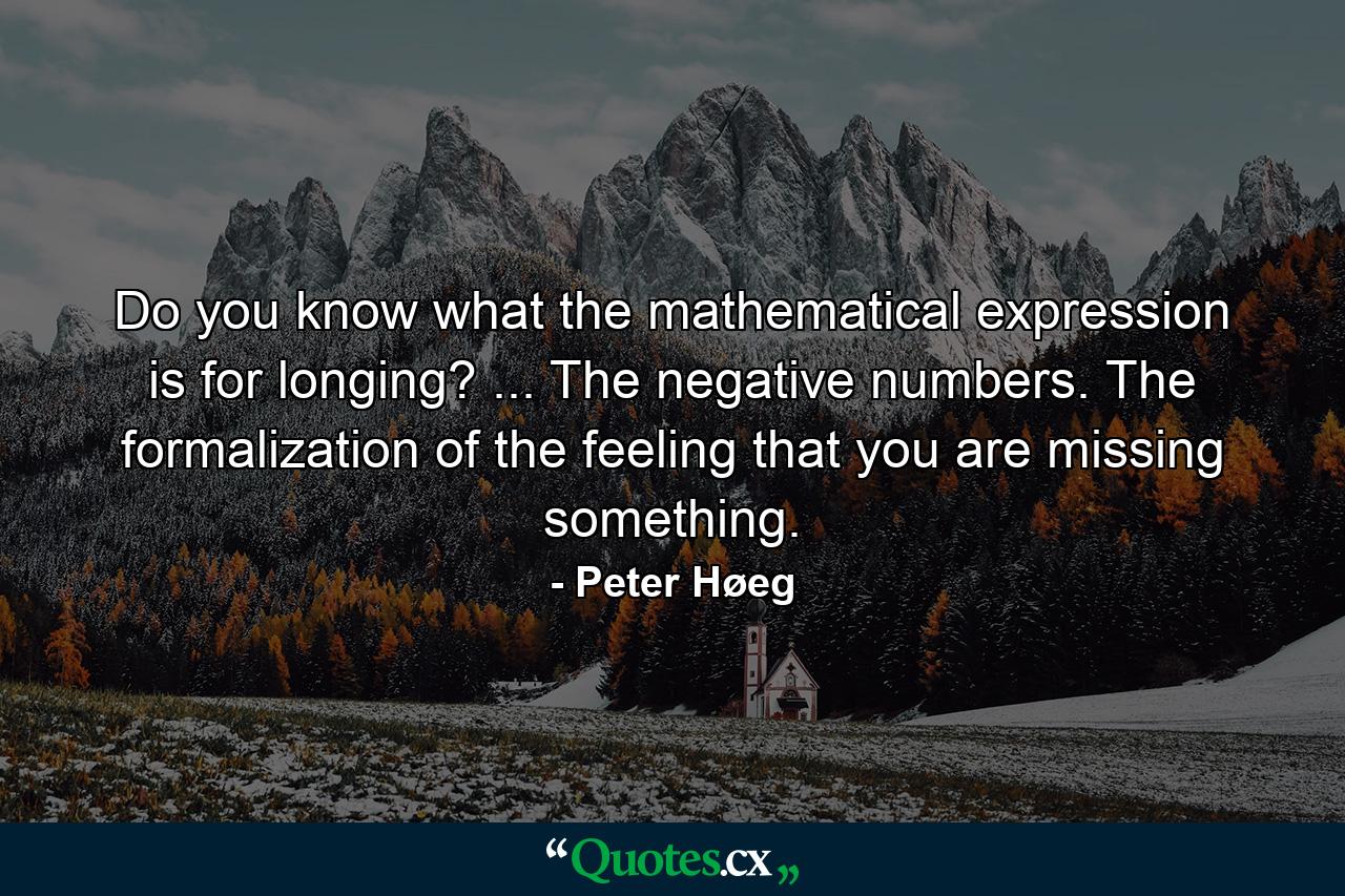 Do you know what the mathematical expression is for longing? ... The negative numbers. The formalization of the feeling that you are missing something. - Quote by Peter Høeg