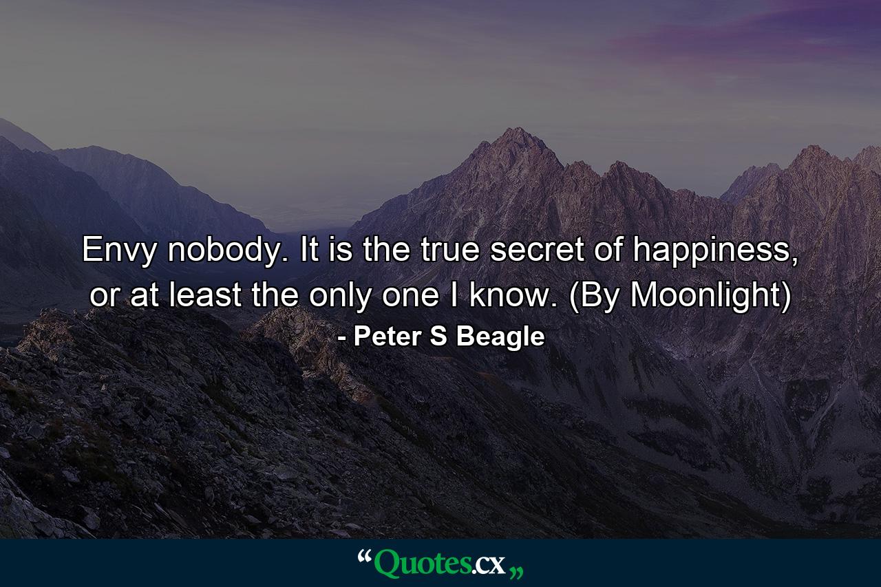 Envy nobody. It is the true secret of happiness, or at least the only one I know. (By Moonlight) - Quote by Peter S Beagle