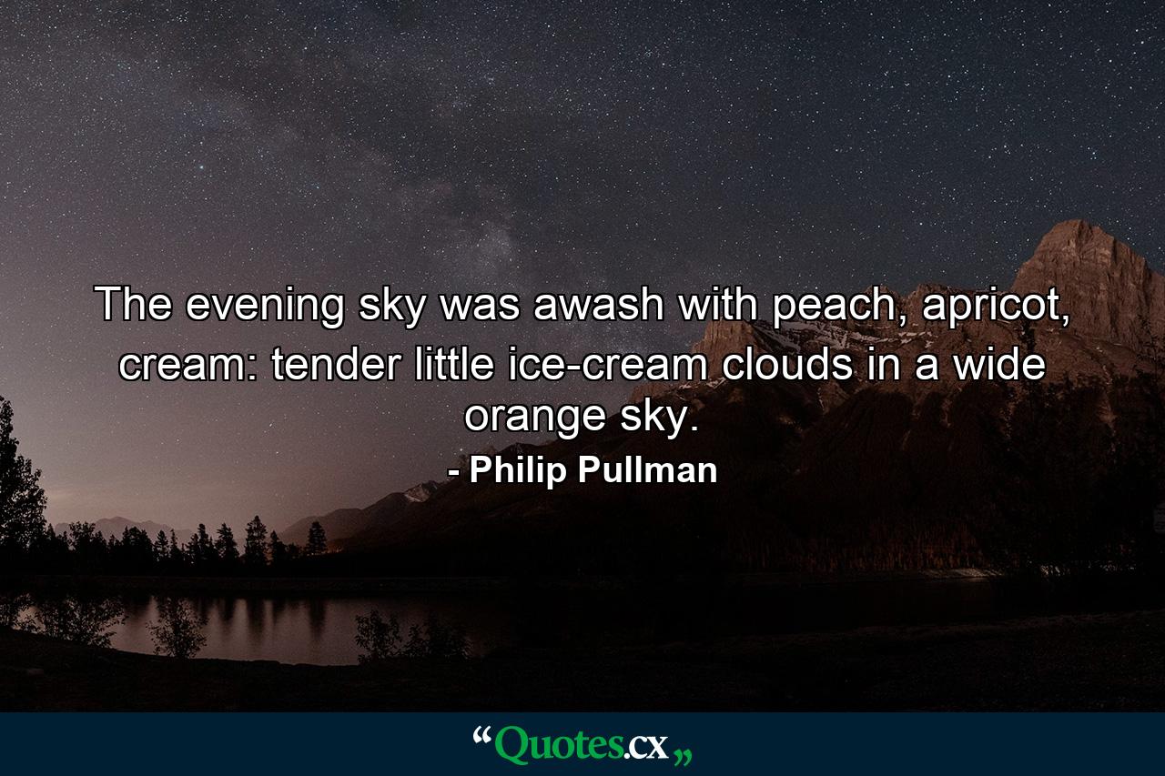 The evening sky was awash with peach, apricot, cream: tender little ice-cream clouds in a wide orange sky. - Quote by Philip Pullman