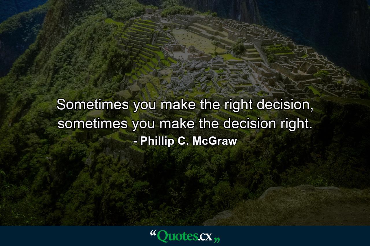 Sometimes you make the right decision, sometimes you make the decision right. - Quote by Phillip C. McGraw