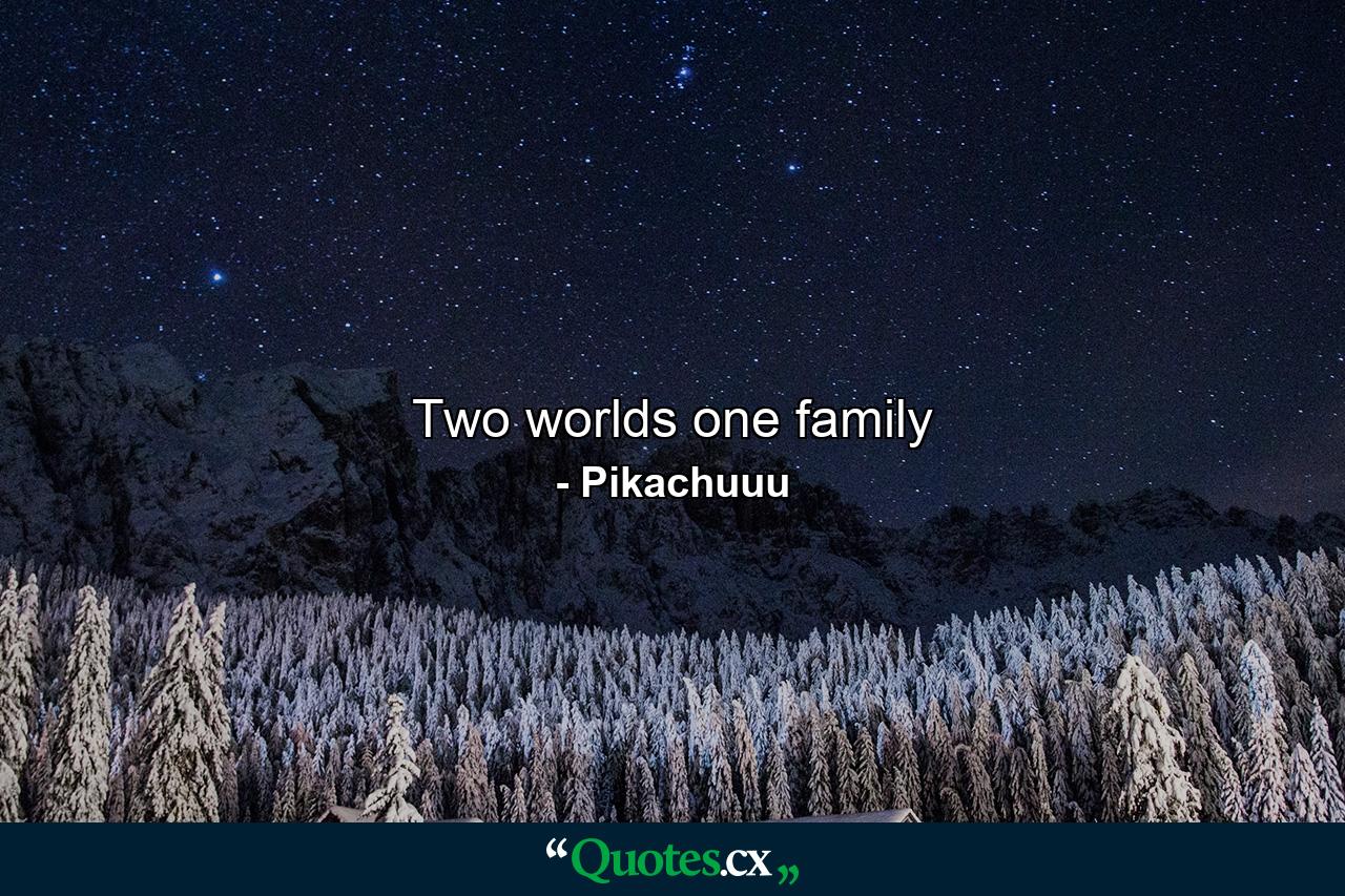 Two worlds one family - Quote by Pikachuuu