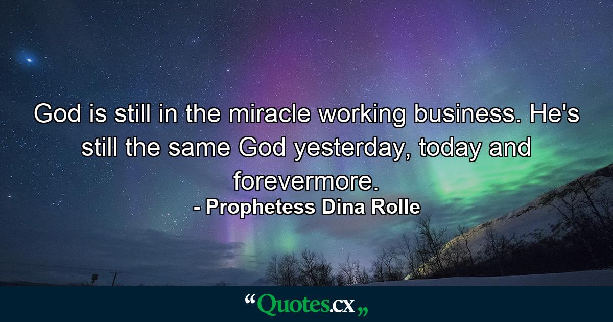 God is still in the miracle working business. He's still the same God yesterday, today and forevermore. - Quote by Prophetess Dina Rolle