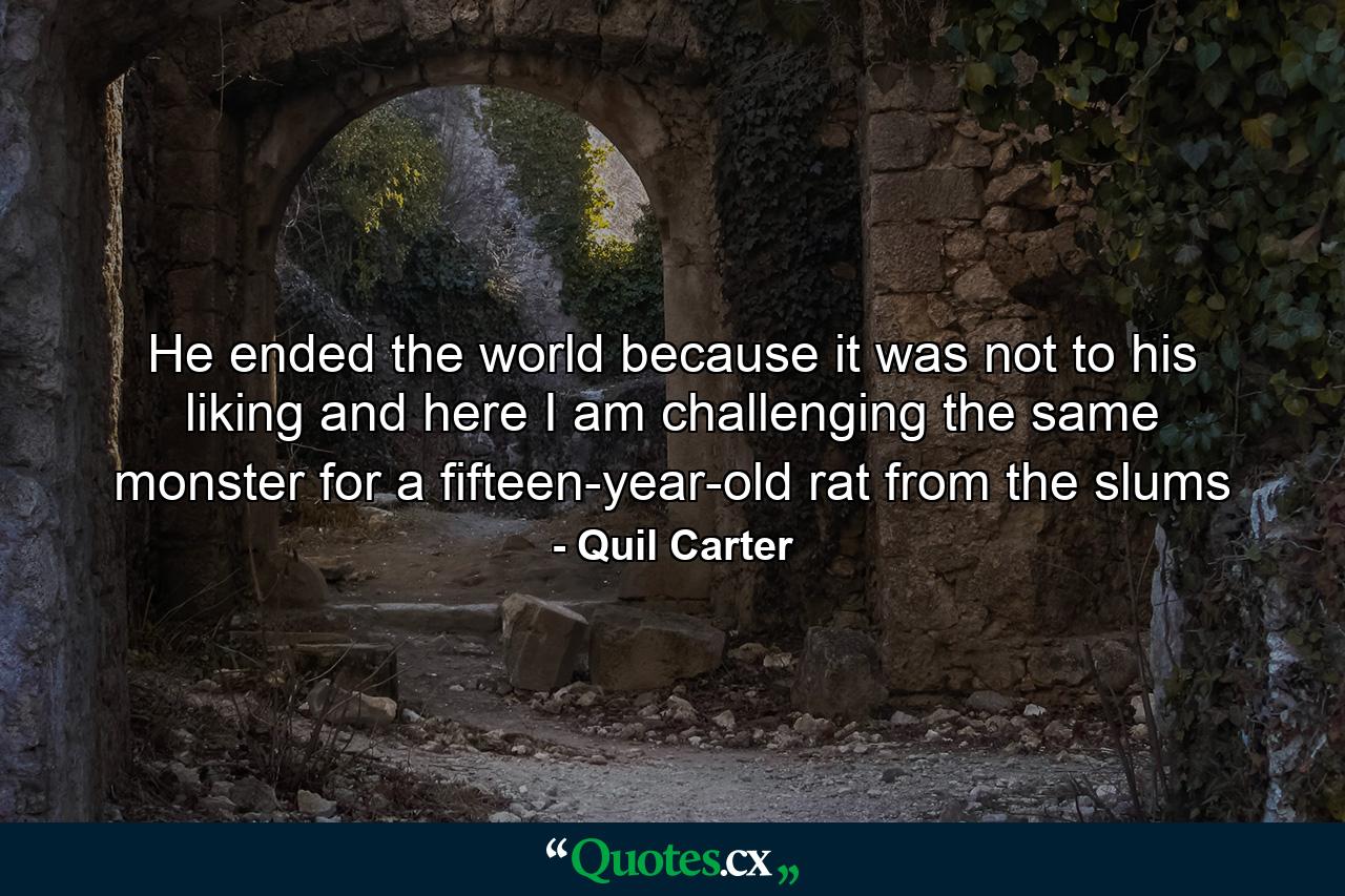 He ended the world because it was not to his liking and here I am challenging the same monster for a fifteen-year-old rat from the slums - Quote by Quil Carter