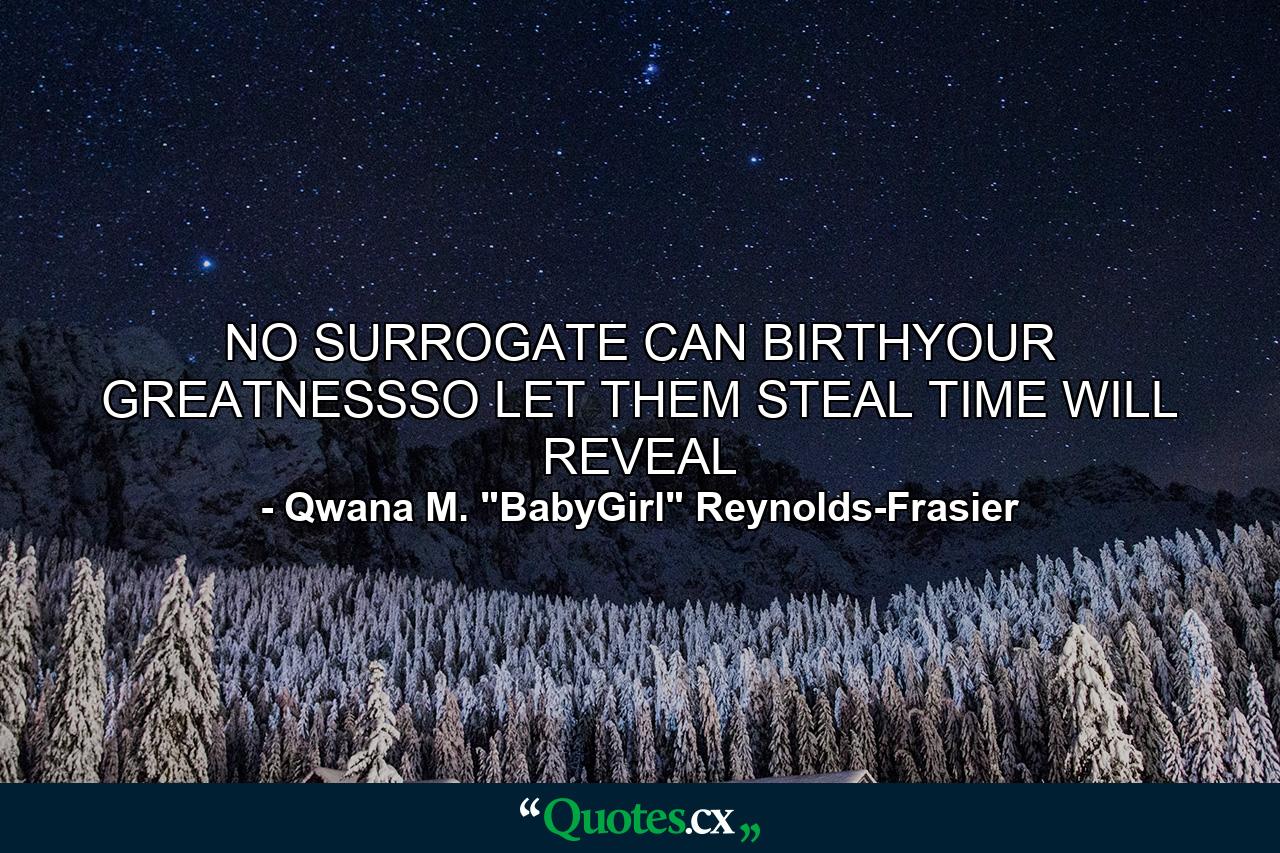 NO SURROGATE CAN BIRTHYOUR GREATNESSSO LET THEM STEAL TIME WILL REVEAL - Quote by Qwana M. 