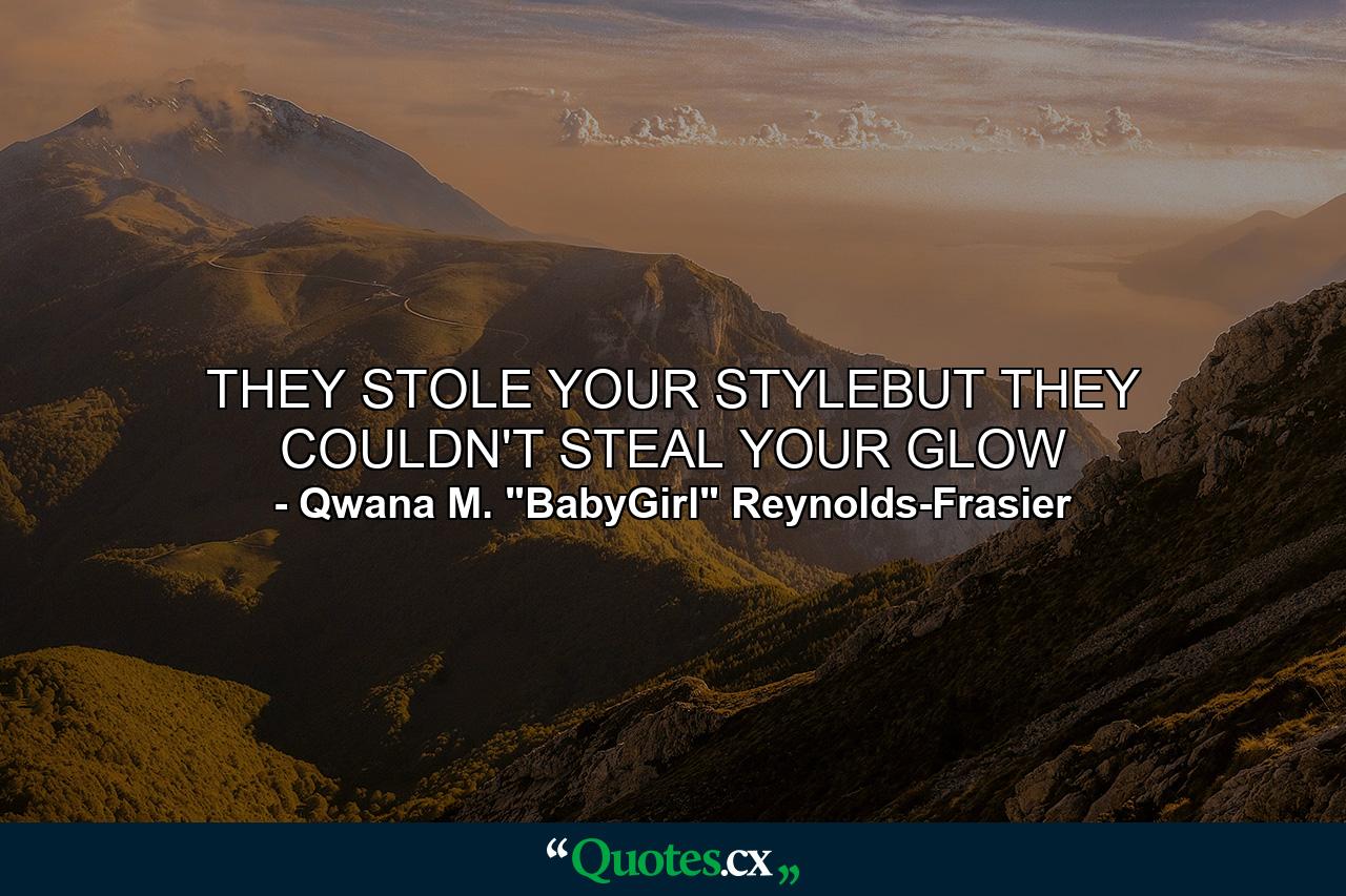 THEY STOLE YOUR STYLEBUT THEY COULDN'T STEAL YOUR GLOW - Quote by Qwana M. 