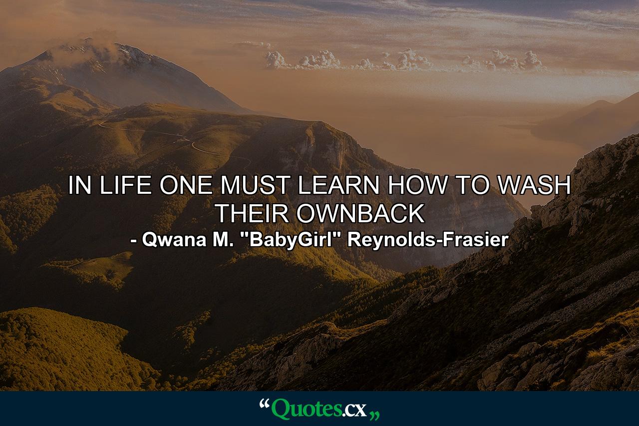 IN LIFE ONE MUST LEARN HOW TO WASH THEIR OWNBACK - Quote by Qwana M. 