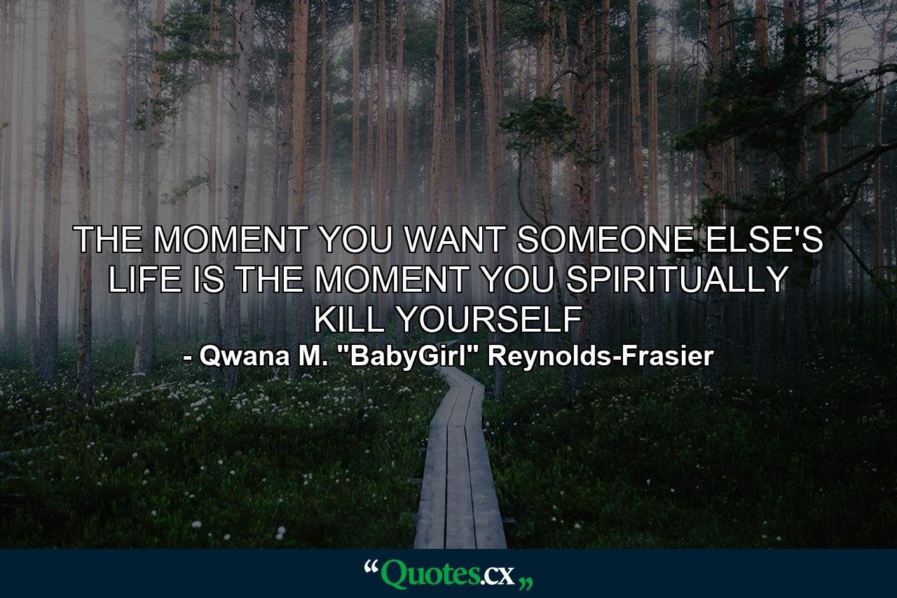 THE MOMENT YOU WANT SOMEONE ELSE'S LIFE IS THE MOMENT YOU SPIRITUALLY KILL YOURSELF - Quote by Qwana M. 