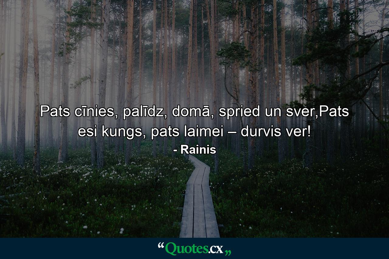 Pats cīnies, palīdz, domā, spried un sver,Pats esi kungs, pats laimei – durvis ver! - Quote by Rainis