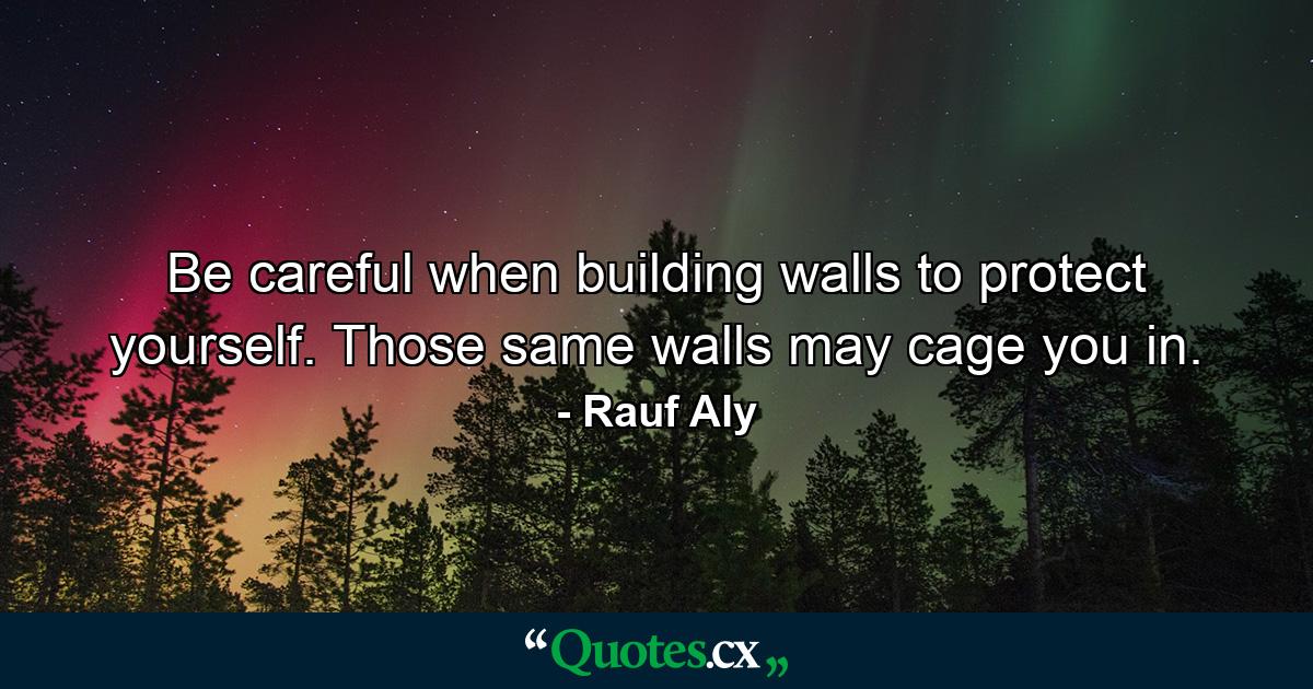 Be careful when building walls to protect yourself. Those same walls may cage you in. - Quote by Rauf Aly