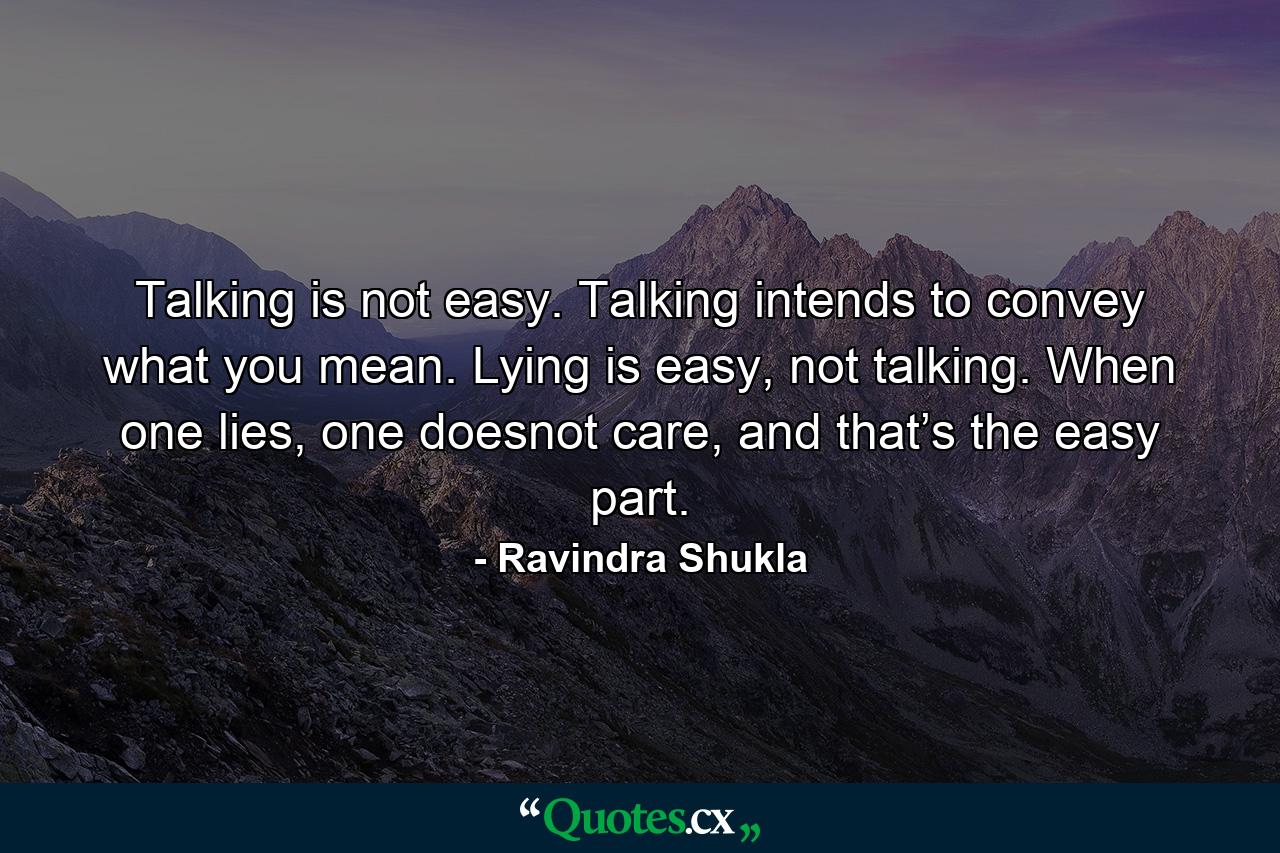 Talking is not easy. Talking intends to convey what you mean. Lying is easy, not talking. When one lies, one doesnot care, and that’s the easy part. - Quote by Ravindra Shukla