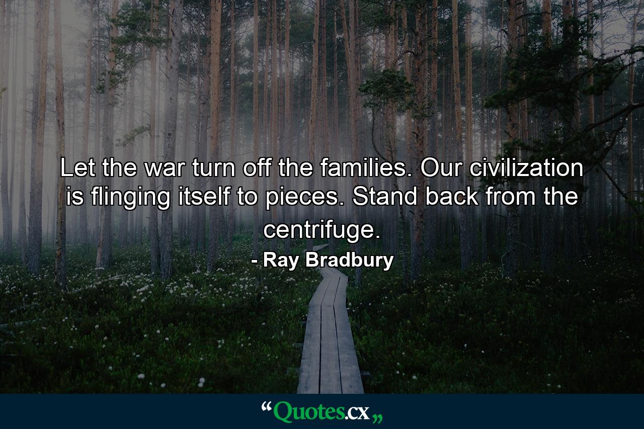 Let the war turn off the families. Our civilization is flinging itself to pieces. Stand back from the centrifuge. - Quote by Ray Bradbury