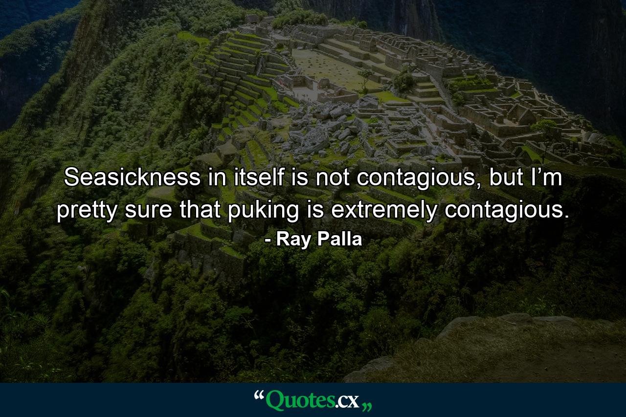 Seasickness in itself is not contagious, but I’m pretty sure that puking is extremely contagious. - Quote by Ray Palla