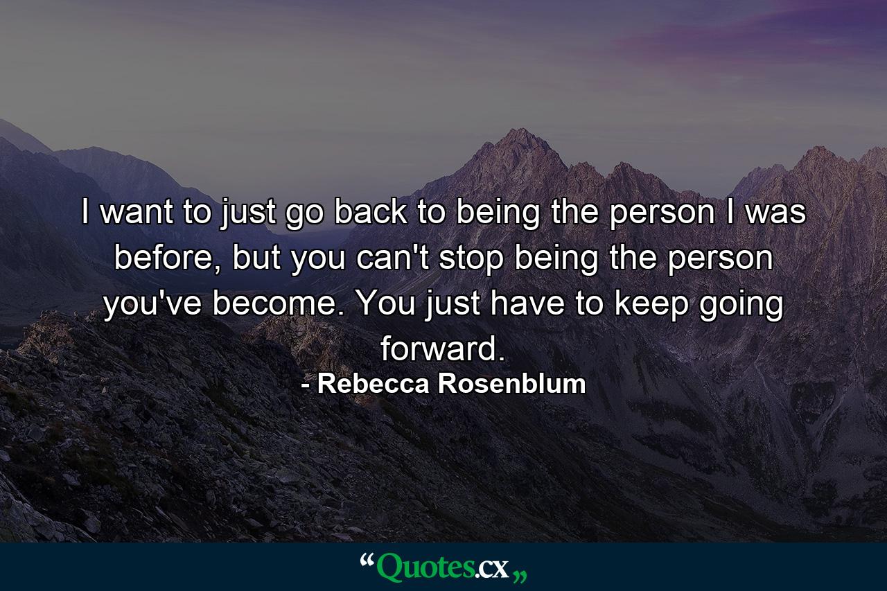 I want to just go back to being the person I was before, but you can't stop being the person you've become. You just have to keep going forward. - Quote by Rebecca Rosenblum