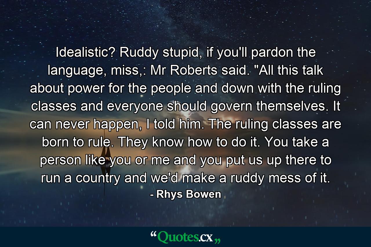 Idealistic? Ruddy stupid, if you'll pardon the language, miss,: Mr Roberts said. 