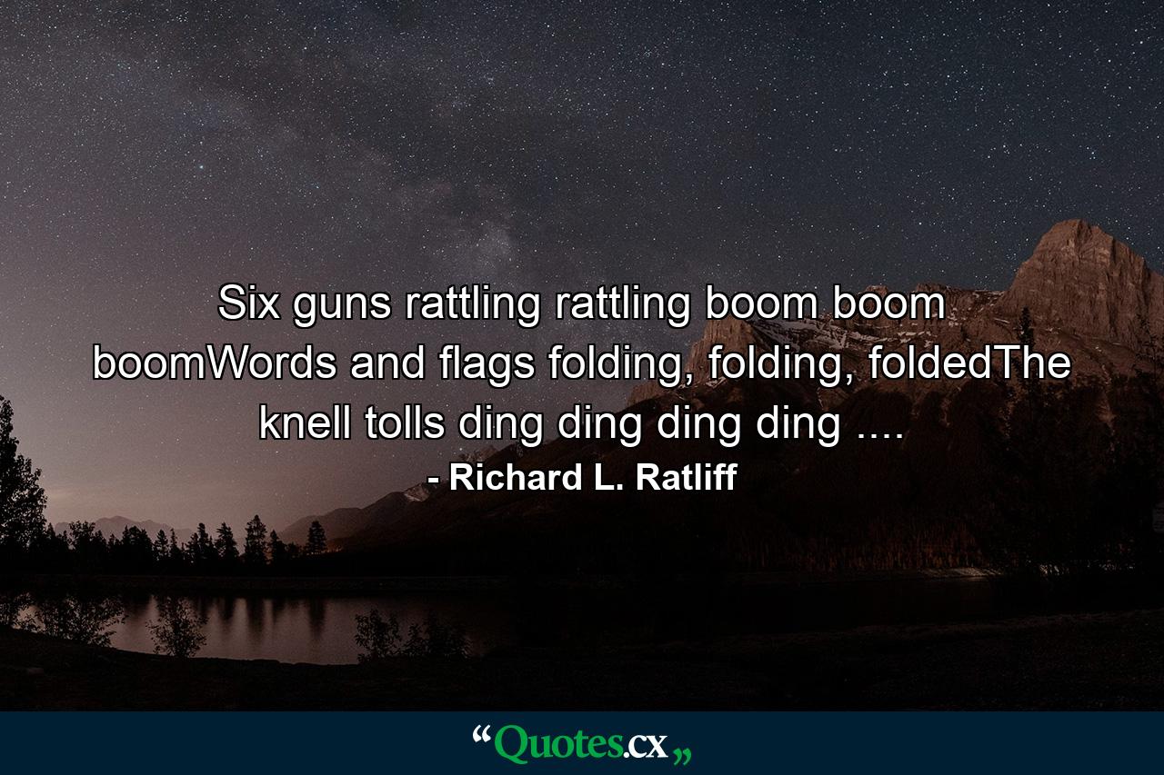 Six guns rattling rattling boom boom boomWords and flags folding, folding, foldedThe knell tolls ding ding ding ding .... - Quote by Richard L. Ratliff