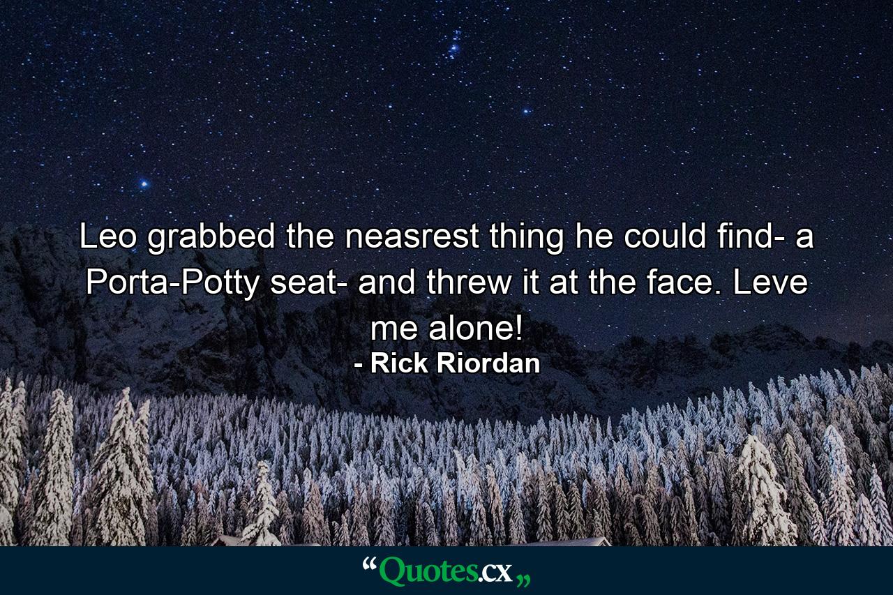 Leo grabbed the neasrest thing he could find- a Porta-Potty seat- and threw it at the face. Leve me alone! - Quote by Rick Riordan