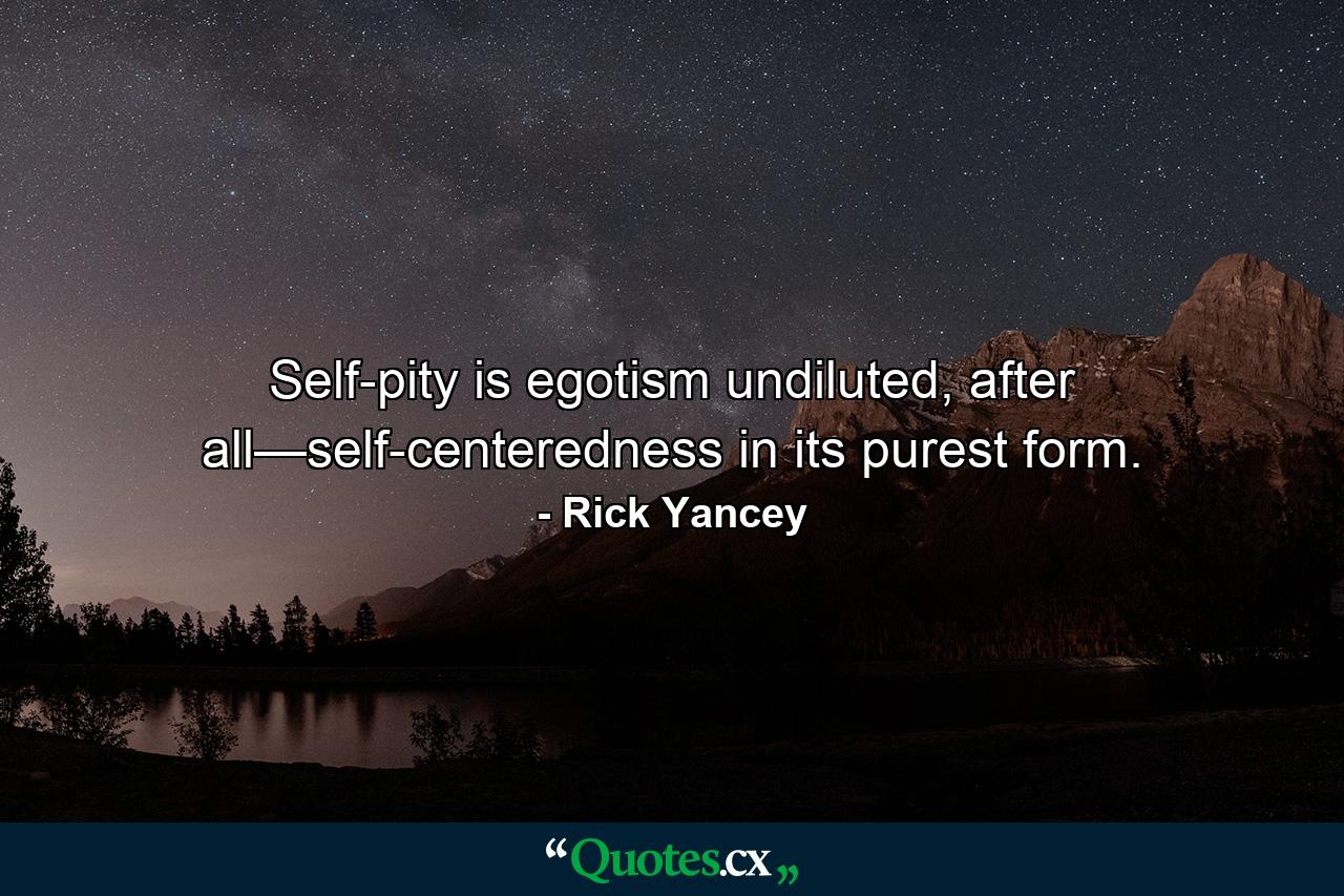 Self-pity is egotism undiluted, after all—self-centeredness in its purest form. - Quote by Rick Yancey