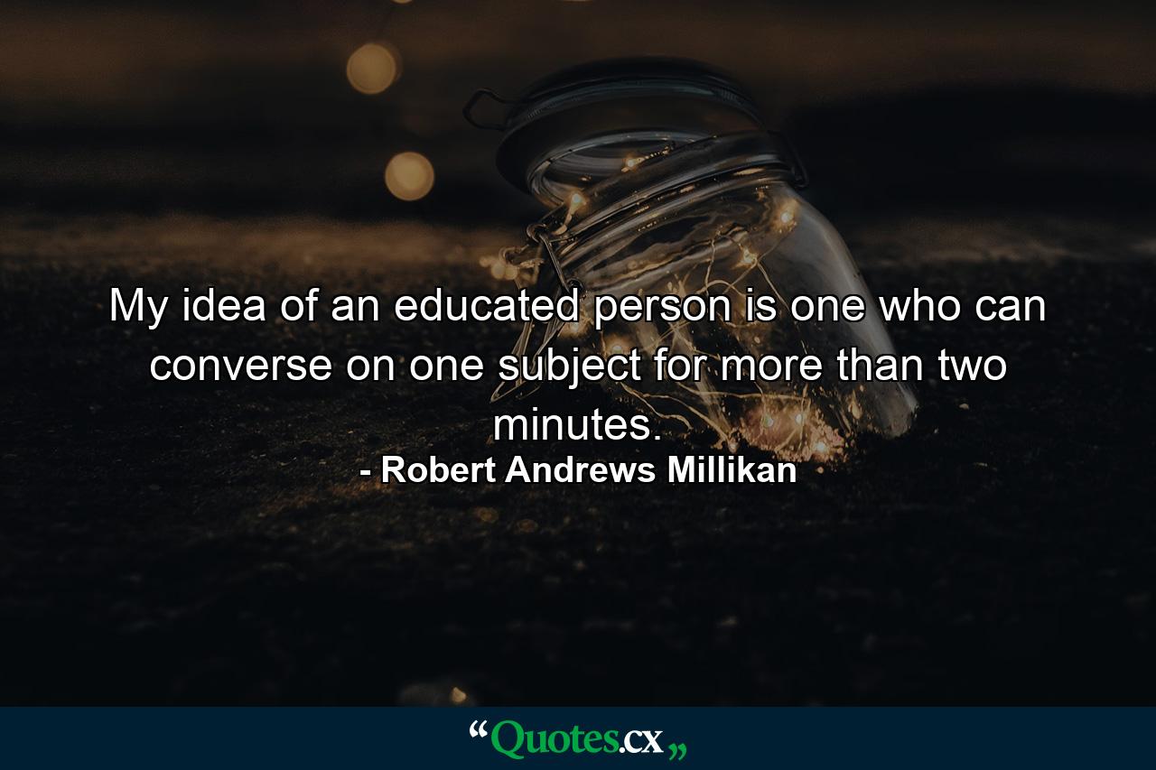 My idea of an educated person is one who can converse on one subject for more than two minutes. - Quote by Robert Andrews Millikan