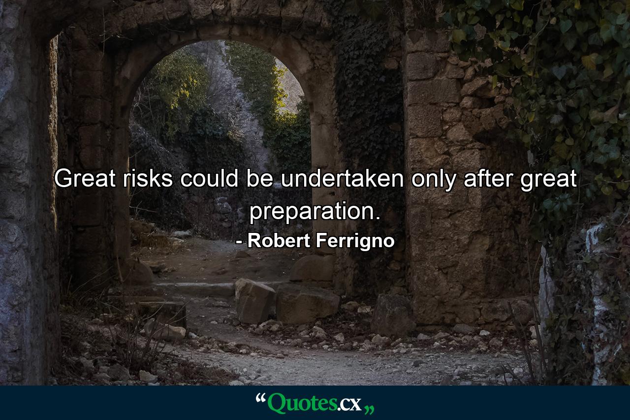 Great risks could be undertaken only after great preparation. - Quote by Robert Ferrigno