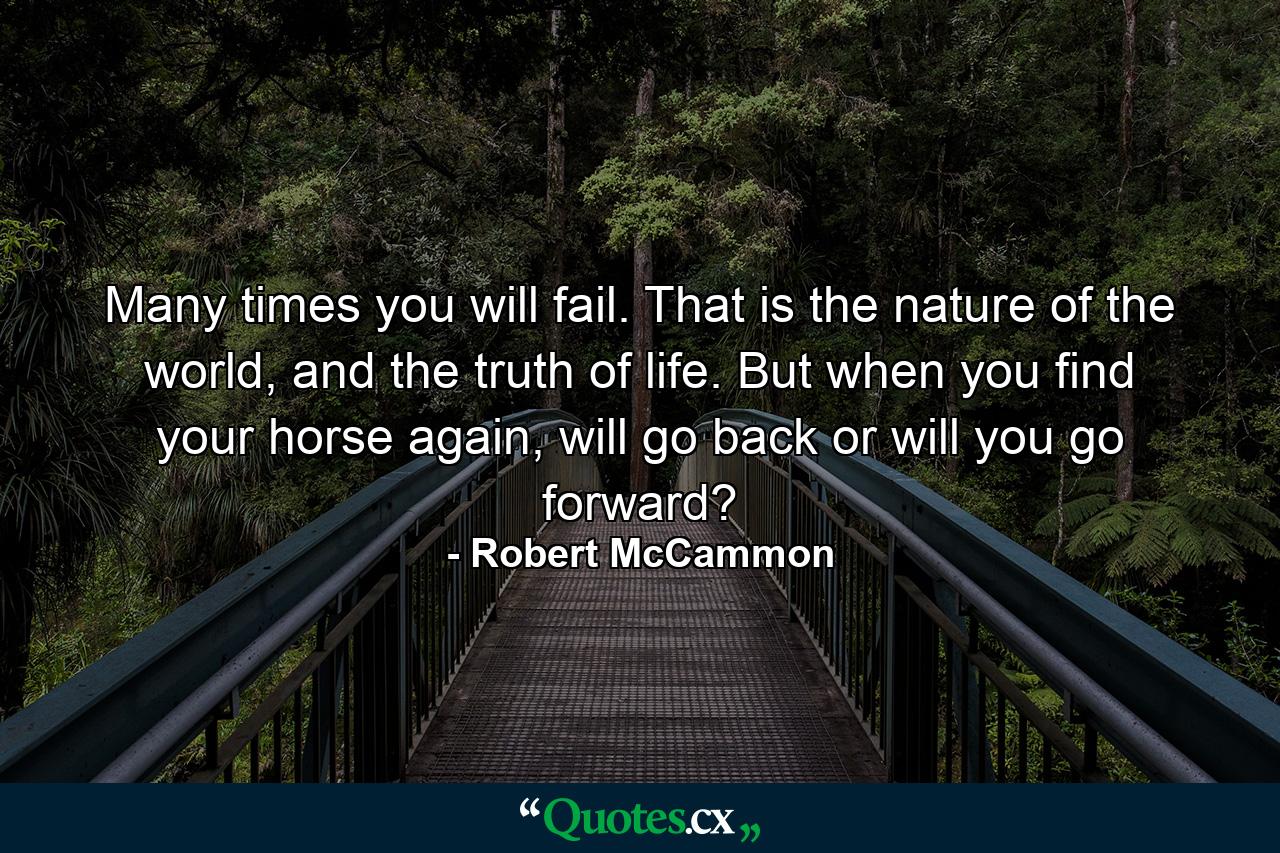 Many times you will fail. That is the nature of the world, and the truth of life. But when you find your horse again, will go back or will you go forward? - Quote by Robert McCammon