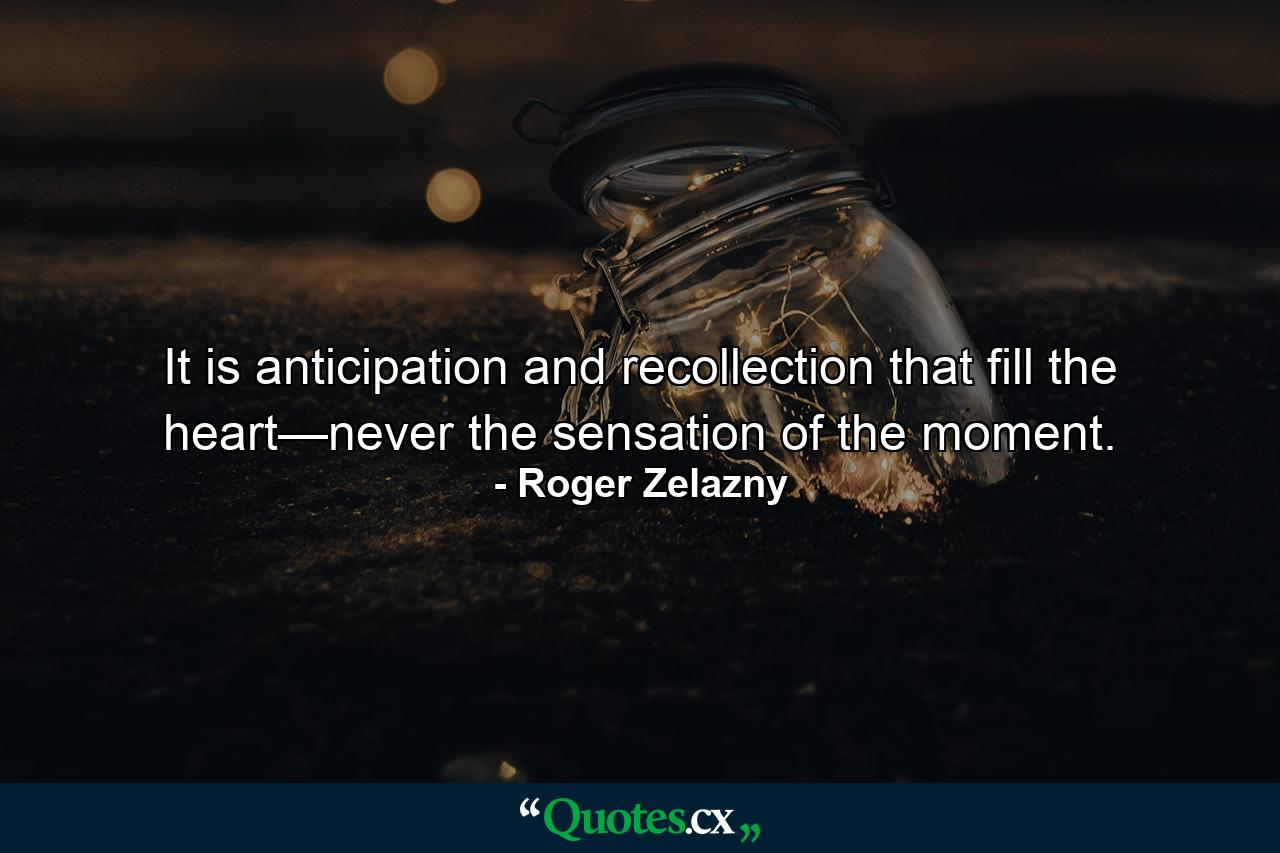 It is anticipation and recollection that fill the heart—never the sensation of the moment. - Quote by Roger Zelazny