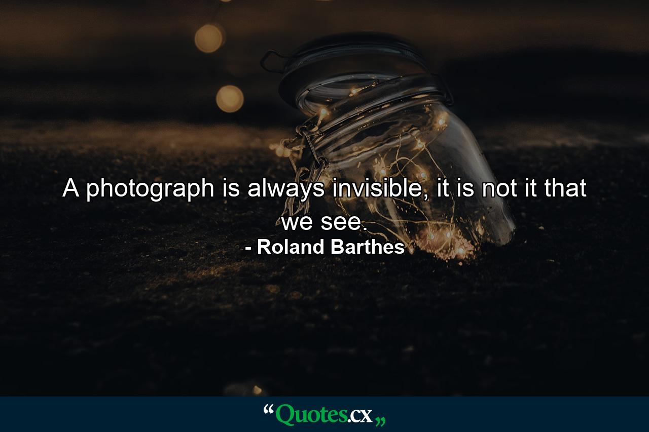 A photograph is always invisible, it is not it that we see. - Quote by Roland Barthes