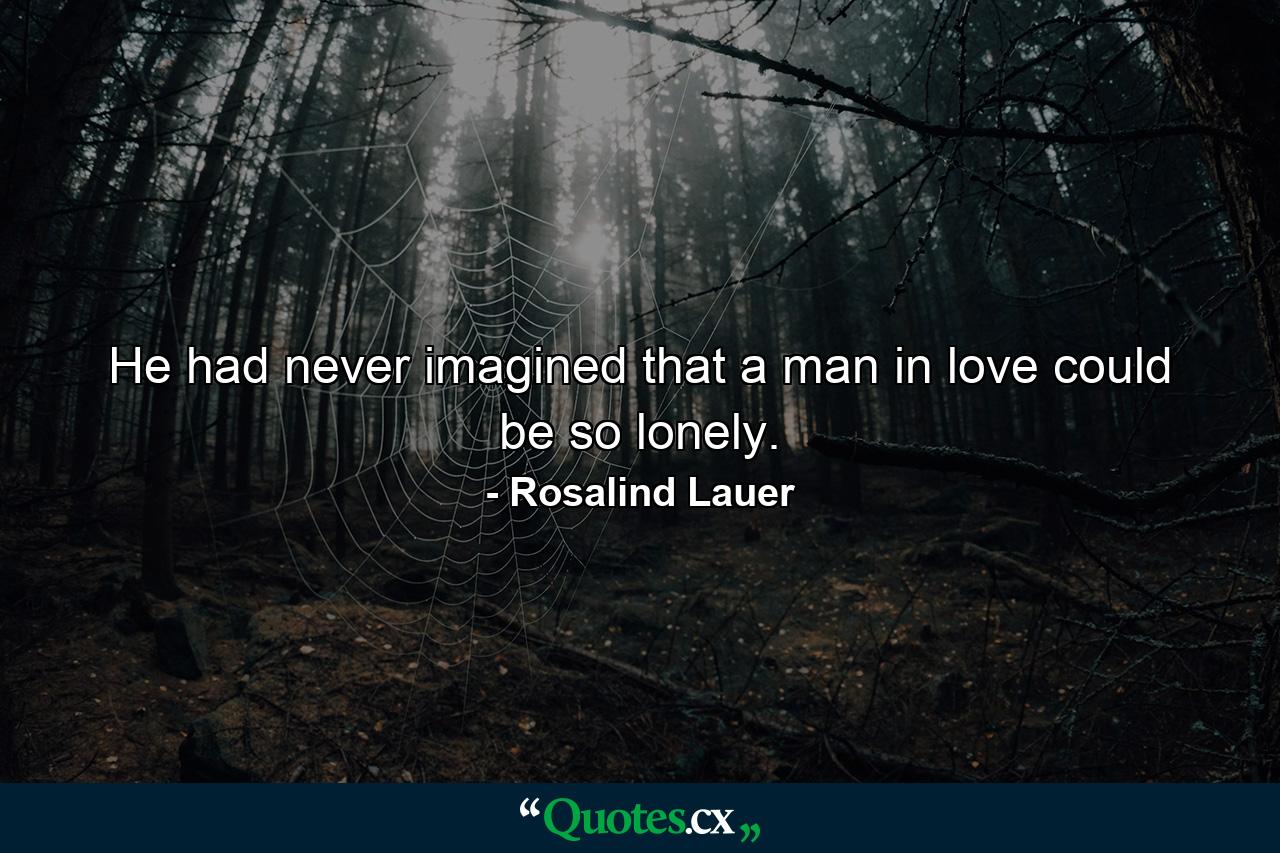 He had never imagined that a man in love could be so lonely. - Quote by Rosalind Lauer