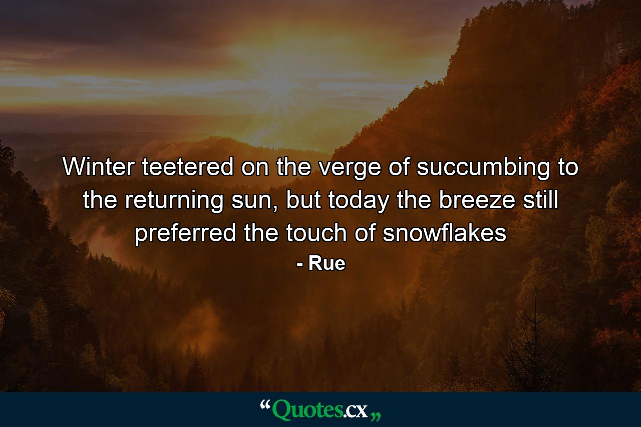 Winter teetered on the verge of succumbing to the returning sun, but today the breeze still preferred the touch of snowflakes - Quote by Rue