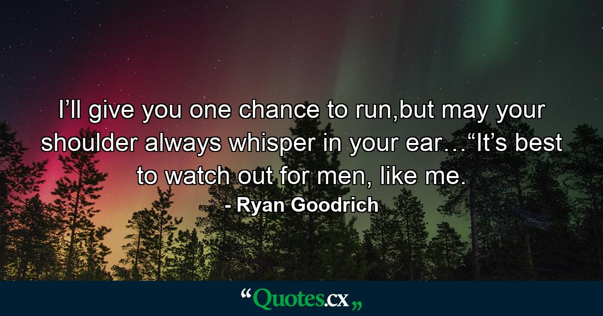 I’ll give you one chance to run,but may your shoulder always whisper in your ear…“It’s best to watch out for men, like me. - Quote by Ryan Goodrich