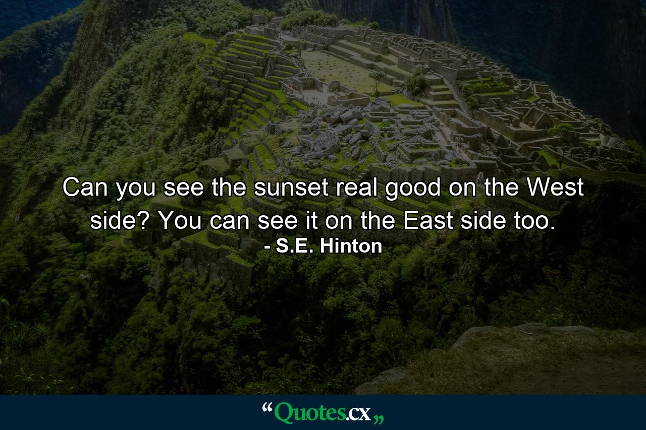 Can you see the sunset real good on the West side? You can see it on the East side too. - Quote by S.E. Hinton