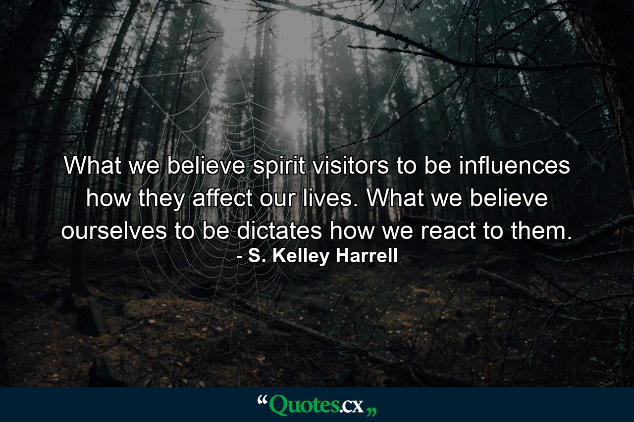 What we believe spirit visitors to be influences how they affect our lives. What we believe ourselves to be dictates how we react to them. - Quote by S. Kelley Harrell