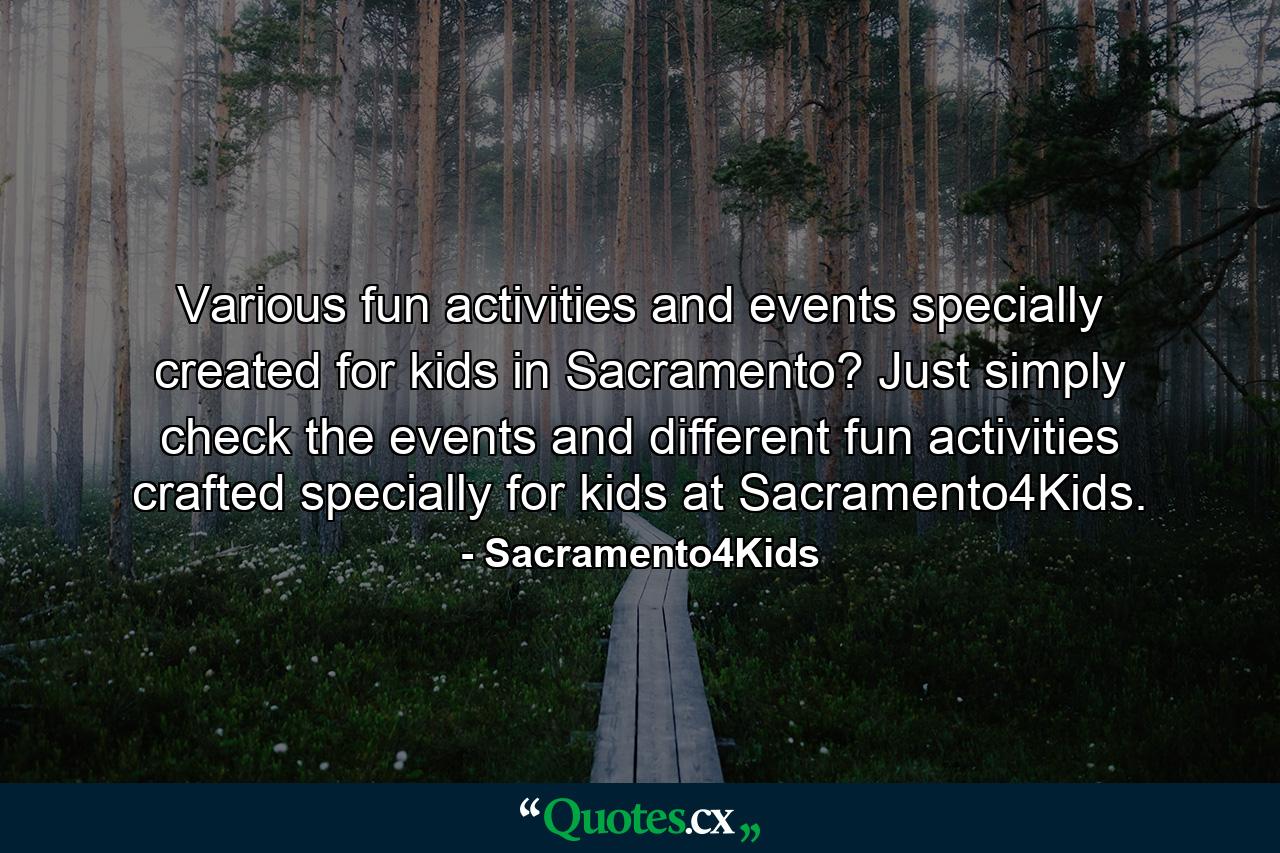 Various fun activities and events specially created for kids in Sacramento? Just simply check the events and different fun activities crafted specially for kids at Sacramento4Kids. - Quote by Sacramento4Kids