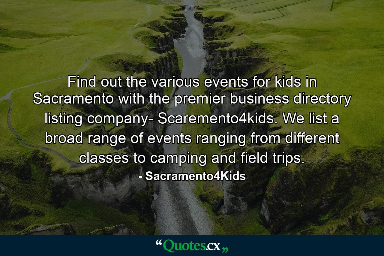 Find out the various events for kids in Sacramento with the premier business directory listing company- Scaremento4kids. We list a broad range of events ranging from different classes to camping and field trips. - Quote by Sacramento4Kids