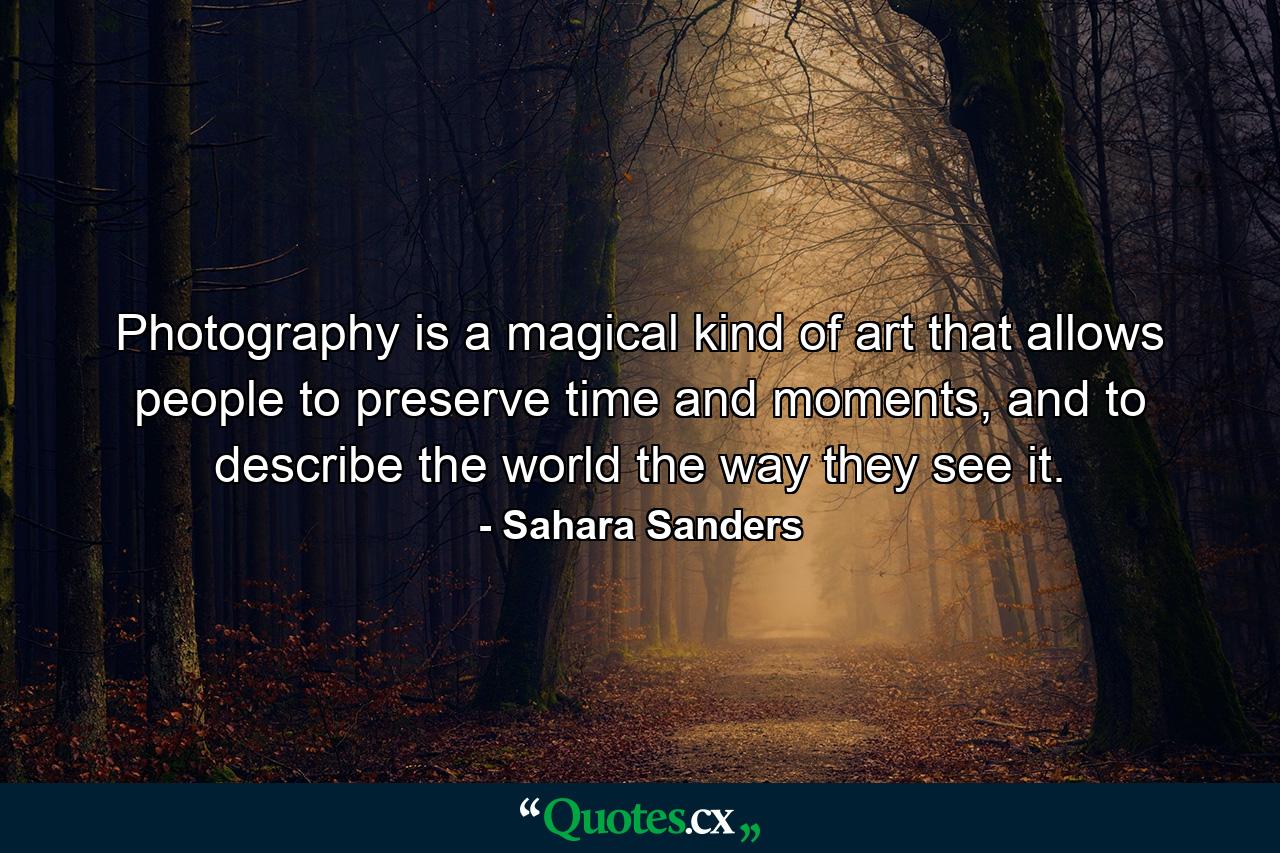 Photography is a magical kind of art that allows people to preserve time and moments, and to describe the world the way they see it. - Quote by Sahara Sanders